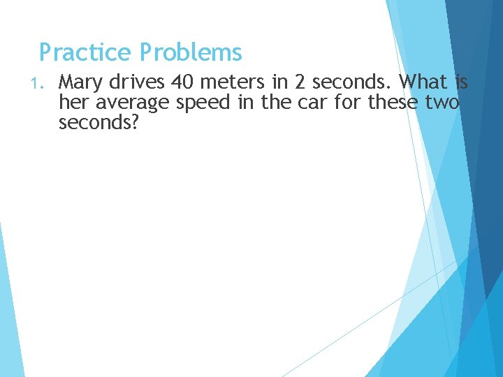 Practice Problems 1. Mary drives 40 meters in 2 seconds. What is her average