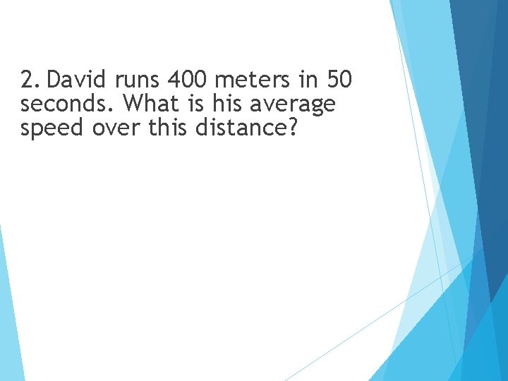 2. David runs 400 meters in 50 seconds. What is his average speed over