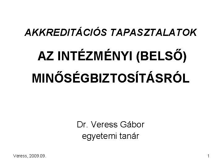 AKKREDITÁCIÓS TAPASZTALATOK AZ INTÉZMÉNYI (BELSŐ) MINŐSÉGBIZTOSÍTÁSRÓL Dr. Veress Gábor egyetemi tanár Veress, 2009. 1