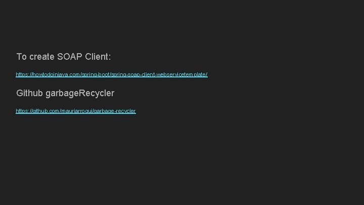 To create SOAP Client: https: //howtodoinjava. com/spring-boot/spring-soap-client-webservicetemplate/ Github garbage. Recycler https: //github. com/mauriarroqui/garbage-recycler 
