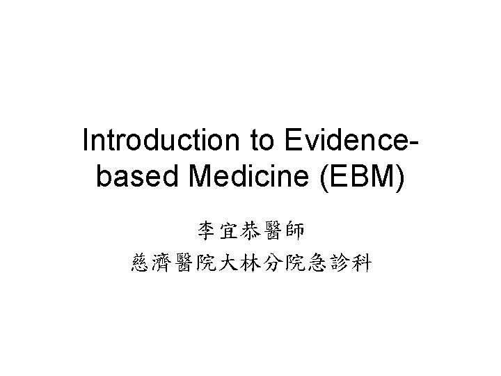 Introduction to Evidencebased Medicine (EBM) 李宜恭醫師 慈濟醫院大林分院急診科 