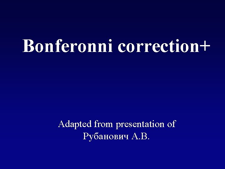 Bonferonni correction+ Adapted from presentation of Рубанович А. В. 