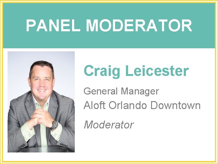 PANEL MODERATOR Craig Leicester General Manager Aloft Orlando Downtown Moderator 