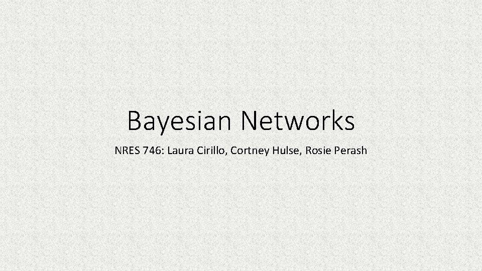 Bayesian Networks NRES 746: Laura Cirillo, Cortney Hulse, Rosie Perash 