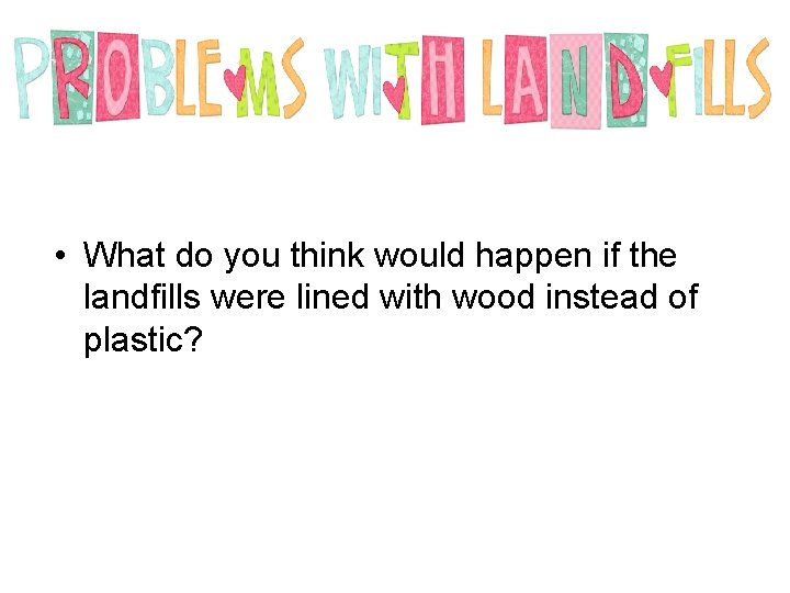  • What do you think would happen if the landfills were lined with