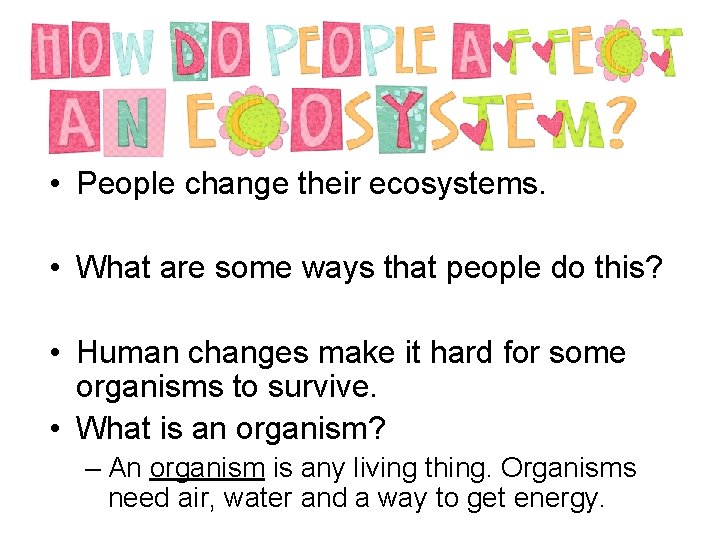  • People change their ecosystems. • What are some ways that people do