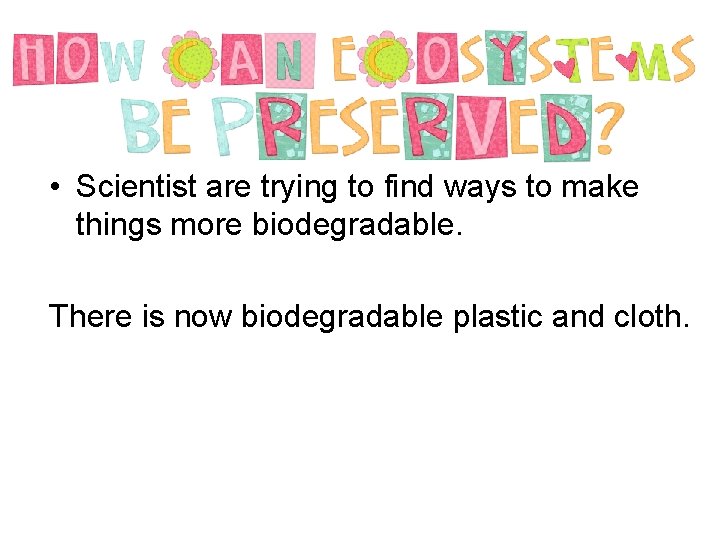  • Scientist are trying to find ways to make things more biodegradable. There
