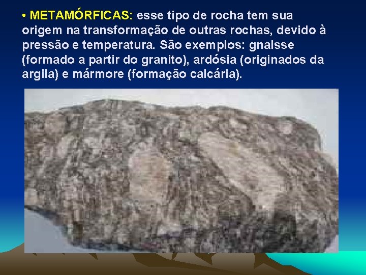  • METAMÓRFICAS: esse tipo de rocha tem sua origem na transformação de outras