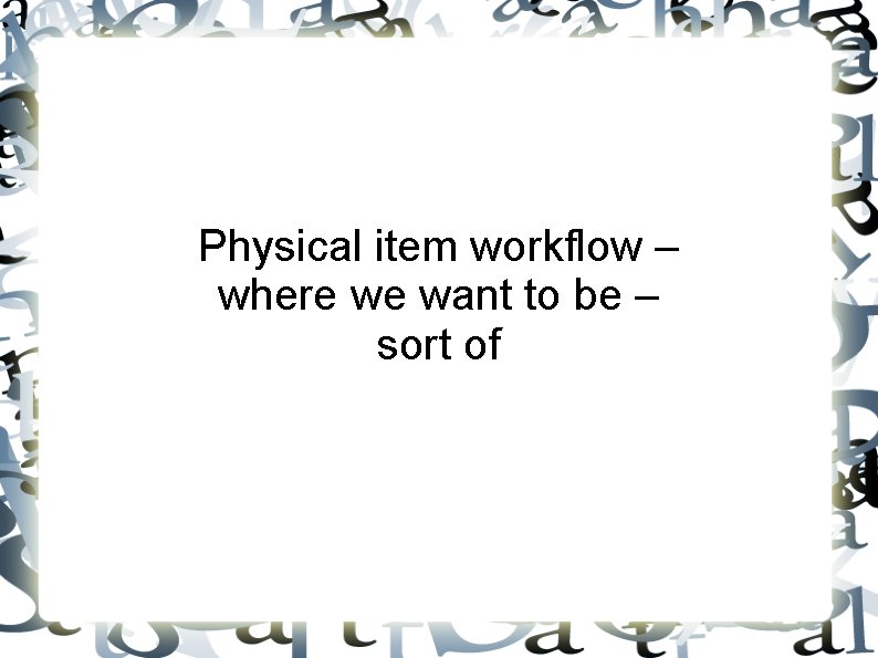 Physical item workflow – where we want to be – sort of 