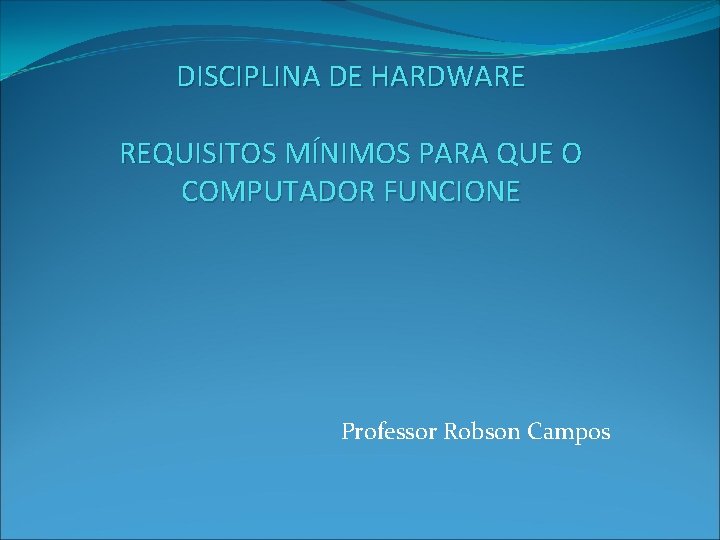 DISCIPLINA DE HARDWARE REQUISITOS MÍNIMOS PARA QUE O COMPUTADOR FUNCIONE Professor Robson Campos 