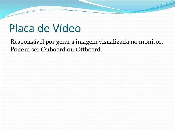 Placa de Vídeo Responsável por gerar a imagem visualizada no monitor. Podem ser Onboard