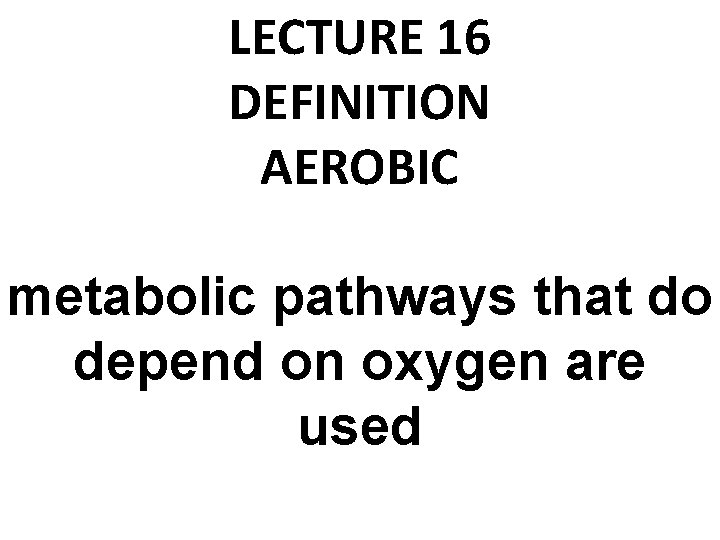 LECTURE 16 DEFINITION AEROBIC metabolic pathways that do depend on oxygen are used 