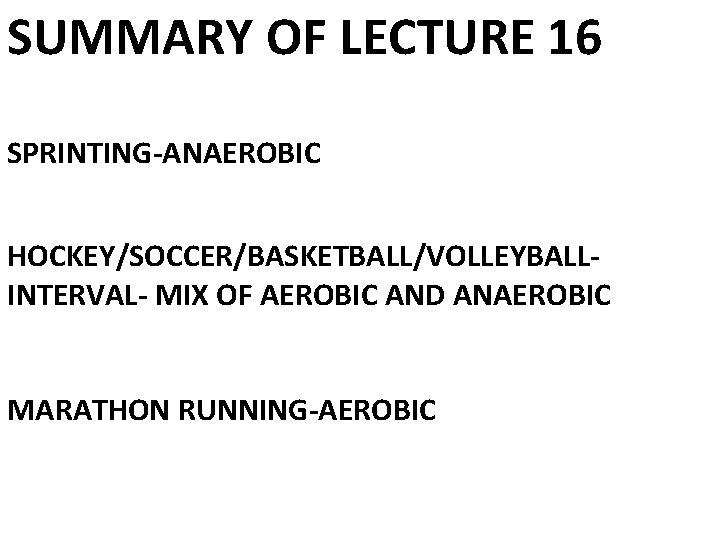 SUMMARY OF LECTURE 16 SPRINTING-ANAEROBIC HOCKEY/SOCCER/BASKETBALL/VOLLEYBALLINTERVAL- MIX OF AEROBIC AND ANAEROBIC MARATHON RUNNING-AEROBIC 