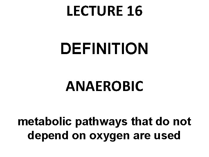LECTURE 16 DEFINITION ANAEROBIC metabolic pathways that do not depend on oxygen are used