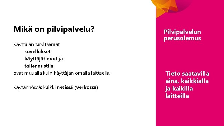 Mikä on pilvipalvelu? Käyttäjän tarvitsemat sovellukset, käyttäjätiedot ja tallennustila ovat muualla kuin käyttäjän omalla Mikä on pilvipalvelu? Käyttäjän tarvitsemat sovellukset, käyttäjätiedot ja tallennustila ovat muualla kuin käyttäjän omalla