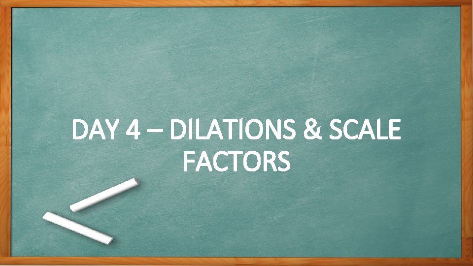 DAY 4 – DILATIONS & SCALE FACTORS 