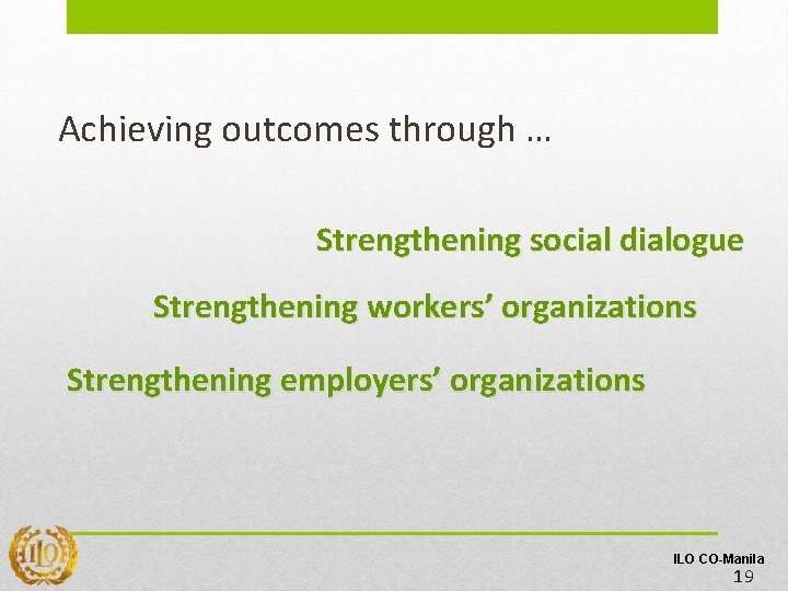 Achieving outcomes through … Strengthening social dialogue Strengthening workers’ organizations Strengthening employers’ organizations ILO Achieving outcomes through … Strengthening social dialogue Strengthening workers’ organizations Strengthening employers’ organizations ILO