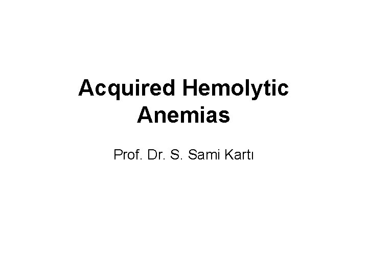 Acquired Hemolytic Anemias Prof. Dr. S. Sami Kartı 