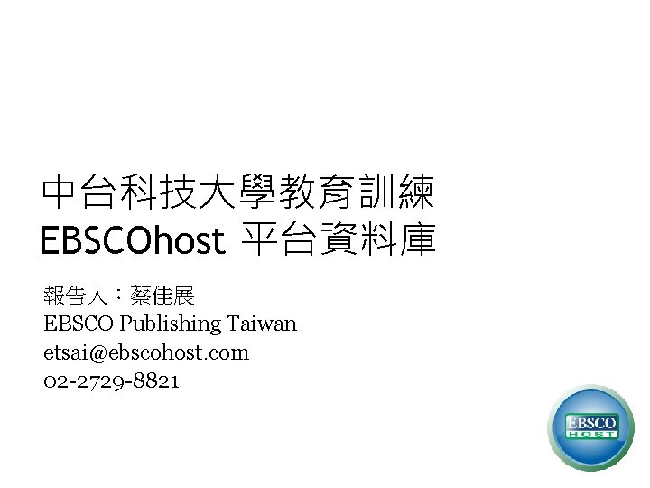 中台科技大學教育訓練 EBSCOhost 平台資料庫 報告人：蔡佳展 EBSCO Publishing Taiwan etsai@ebscohost. com 02 -2729 -8821 