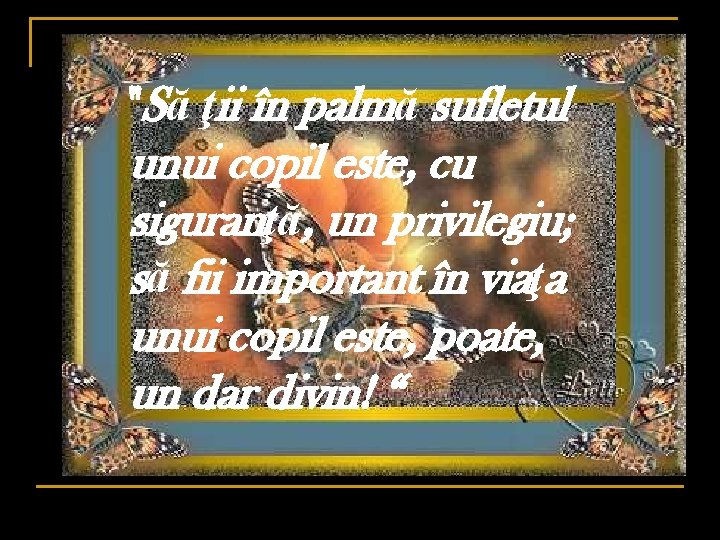 "Să ţii în palmă sufletul unui copil este, cu siguranţă, un privilegiu; să fii