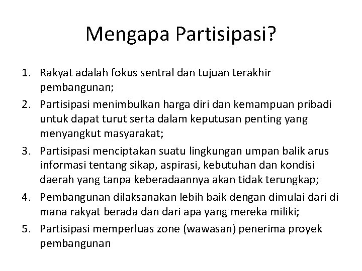 Mengapa Partisipasi? 1. Rakyat adalah fokus sentral dan tujuan terakhir pembangunan; 2. Partisipasi menimbulkan