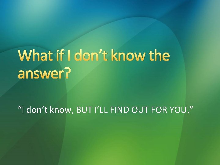 What if I don’t know the answer? “I don’t know, BUT I’LL FIND OUT