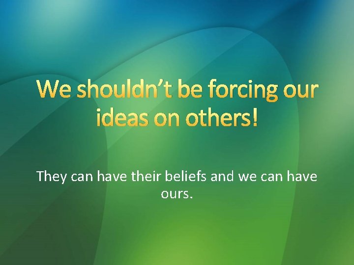 We shouldn’t be forcing our ideas on others! They can have their beliefs and