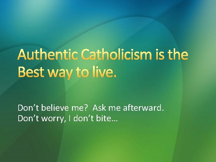 Authentic Catholicism is the Best way to live. Don’t believe me? Ask me afterward.