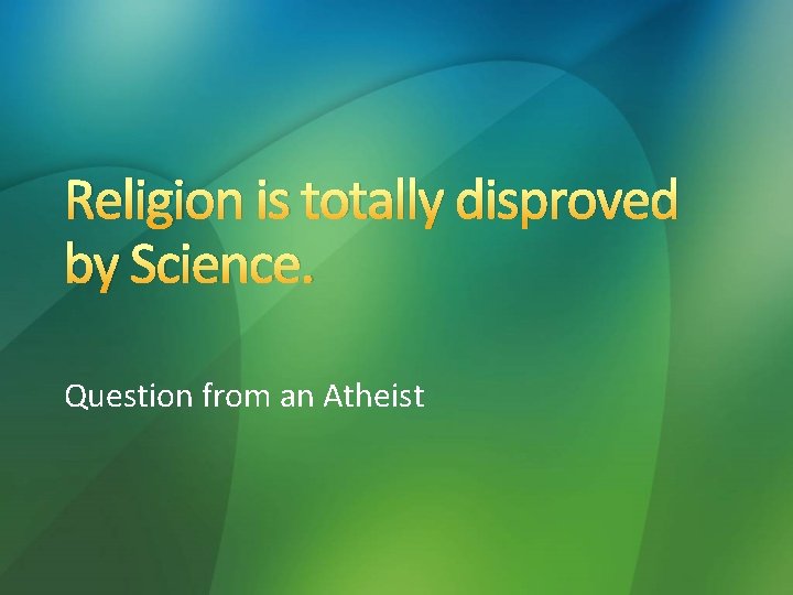 Religion is totally disproved by Science. Question from an Atheist 