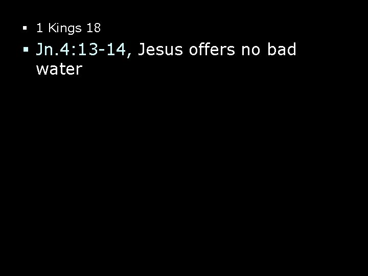 § 1 Kings 18 § Jn. 4: 13 -14, Jesus offers no bad water