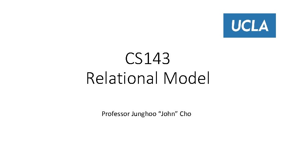 CS 143 Relational Model Professor Junghoo “John” Cho 