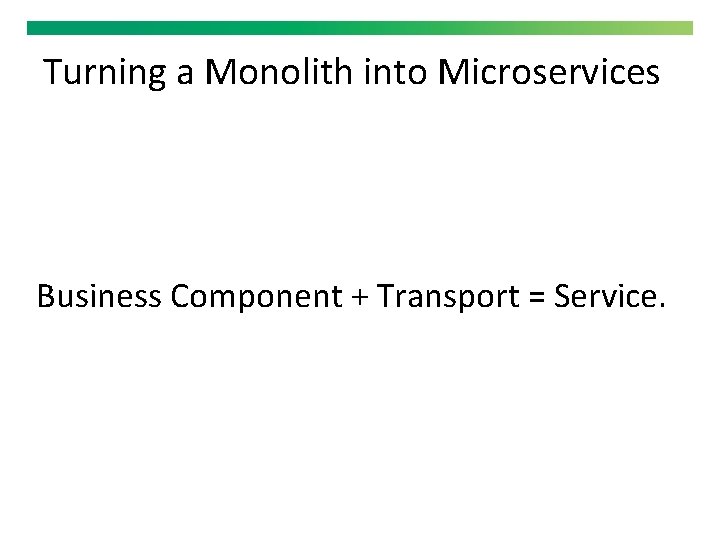 Turning a Monolith into Microservices Business Component + Transport = Service. 