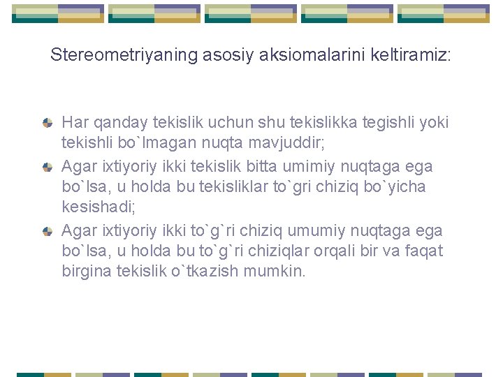 Stereometriyaning asosiy aksiomalarini keltiramiz: Har qanday tekislik uchun shu tekislikka tegishli yoki tekishli bo`lmagan