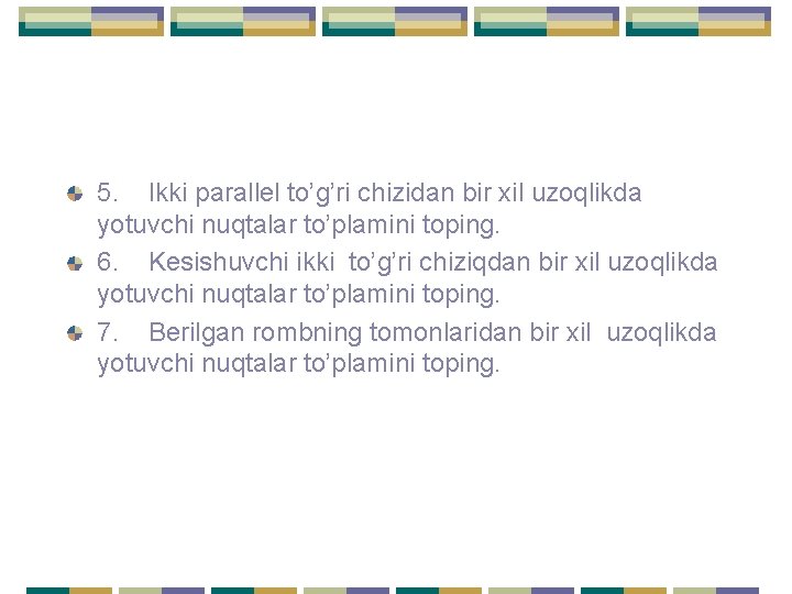 5. Ikki parallel to’g’ri chizidan bir xil uzoqlikda yotuvchi nuqtalar to’plamini toping. 6. Kesishuvchi