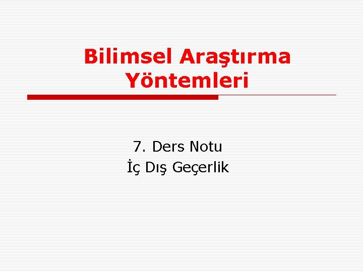 Bilimsel Araştırma Yöntemleri 7. Ders Notu İç Dış Geçerlik 