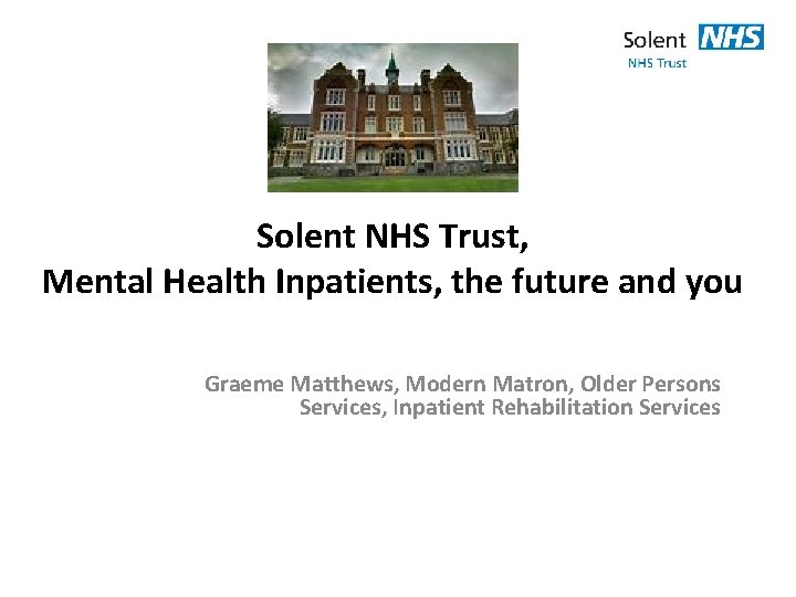 Solent NHS Trust, Mental Health Inpatients, the future and you Graeme Matthews, Modern Matron,