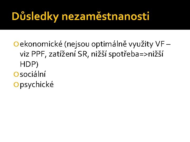 Důsledky nezaměstnanosti ekonomické (nejsou optimálně využity VF – viz PPF, zatížení SR, nižší spotřeba=>nižší