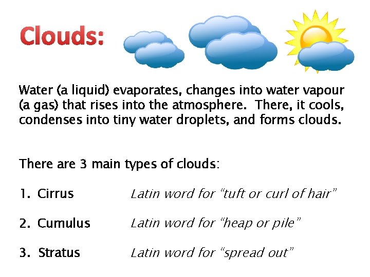 Clouds: Water (a liquid) evaporates, changes into water vapour (a gas) that rises into