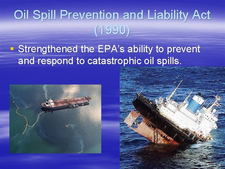 Oil Spill Prevention and Liability Act (1990) § Strengthened the EPA’s ability to prevent