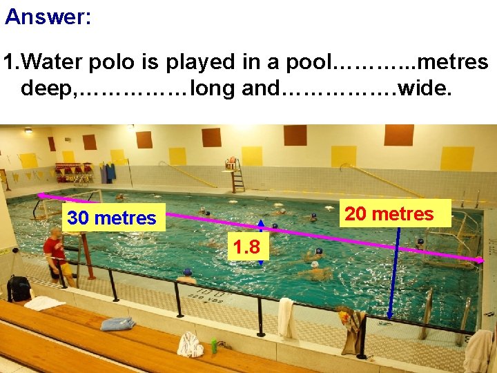 Answer: 1. Water polo is played in a pool………. . . metres deep, ……………long