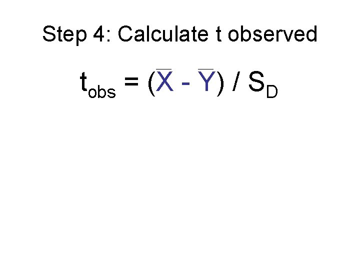 Step 4: Calculate t observed tobs = (X - Y) / SD Step 4: Calculate t observed tobs = (X - Y) / SD