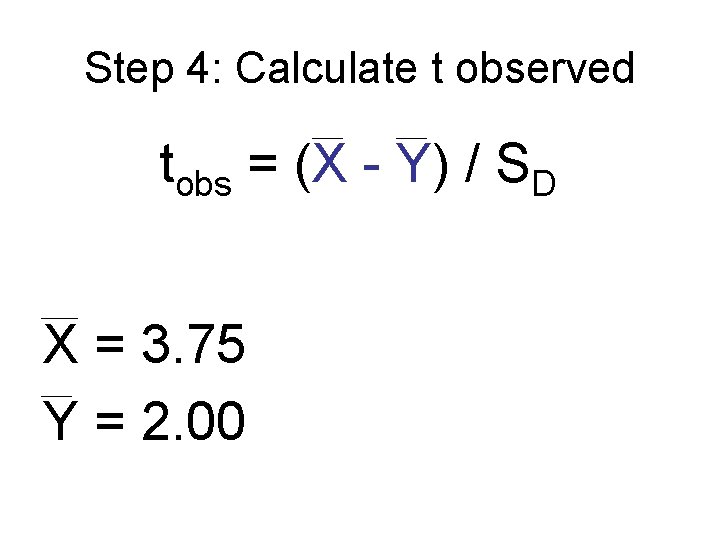 Step 4: Calculate t observed tobs = (X - Y) / SD X = Step 4: Calculate t observed tobs = (X - Y) / SD X =