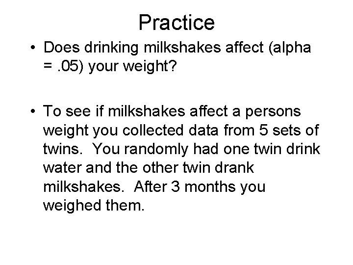 Practice • Does drinking milkshakes affect (alpha =. 05) your weight? • To see Practice • Does drinking milkshakes affect (alpha =. 05) your weight? • To see