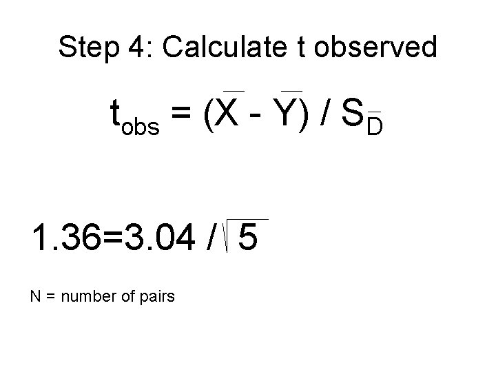 Step 4: Calculate t observed tobs = (X - Y) / SD 1. 36=3. Step 4: Calculate t observed tobs = (X - Y) / SD 1. 36=3.
