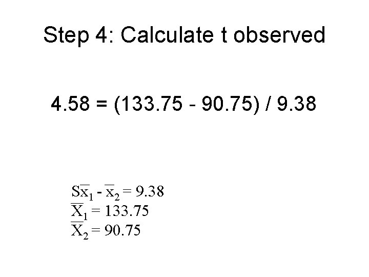 Step 4: Calculate t observed 4. 58 = (133. 75 - 90. 75) / Step 4: Calculate t observed 4. 58 = (133. 75 - 90. 75) /