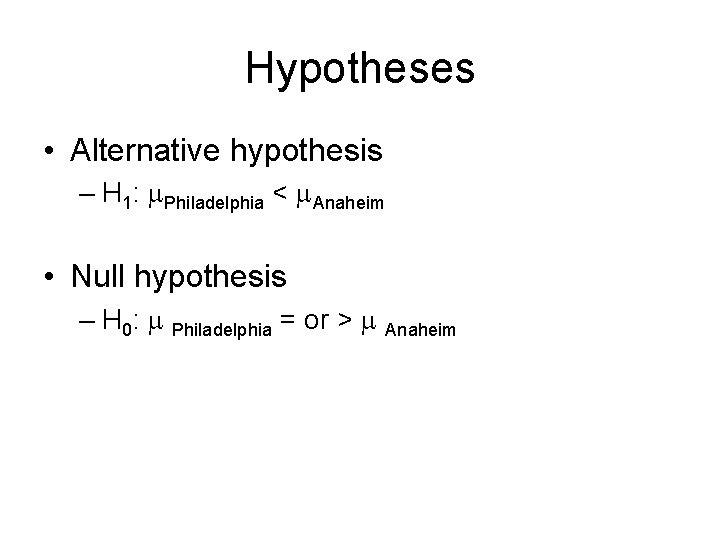 Hypotheses • Alternative hypothesis – H 1: Philadelphia < Anaheim • Null hypothesis – Hypotheses • Alternative hypothesis – H 1: Philadelphia < Anaheim • Null hypothesis –