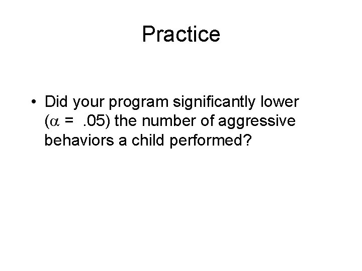 Practice • Did your program significantly lower ( =. 05) the number of aggressive Practice • Did your program significantly lower ( =. 05) the number of aggressive