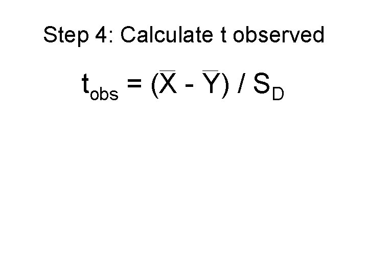 Step 4: Calculate t observed tobs = (X - Y) / SD Step 4: Calculate t observed tobs = (X - Y) / SD