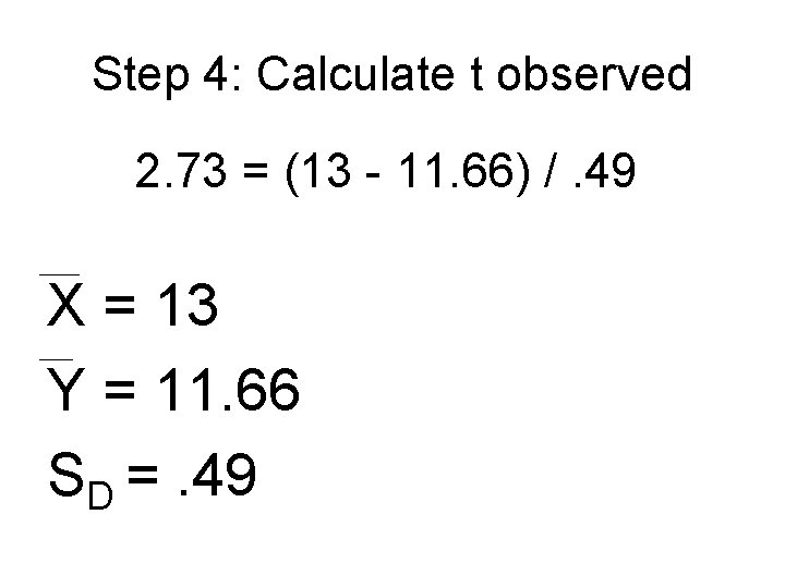 Step 4: Calculate t observed 2. 73 = (13 - 11. 66) /. 49 Step 4: Calculate t observed 2. 73 = (13 - 11. 66) /. 49