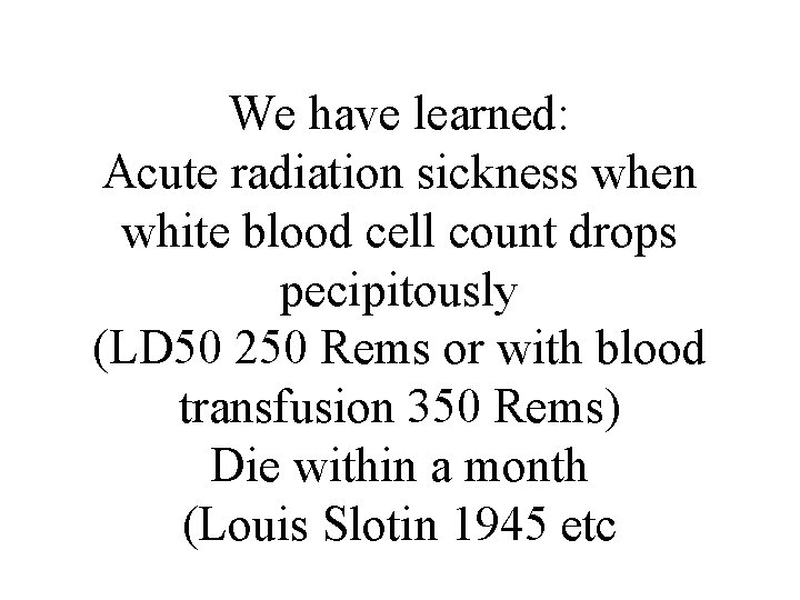 We have learned: Acute radiation sickness when white blood cell count drops pecipitously (LD